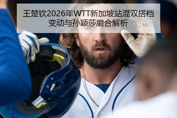 王楚钦2026年WTT新加坡站混双搭档变动与孙颖莎磨合解析