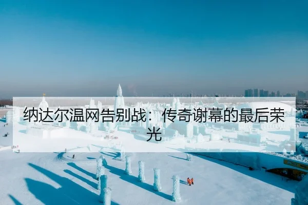 纳达尔温网告别战：传奇谢幕的最后荣光