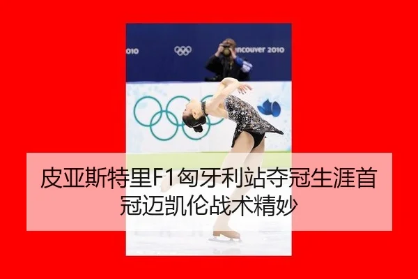 皮亚斯特里F1匈牙利站夺冠生涯首冠迈凯伦战术精妙