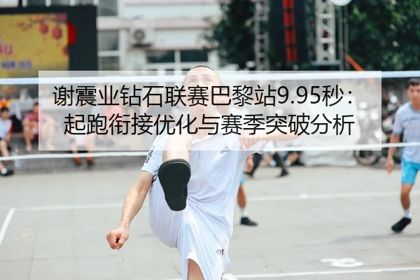谢震业钻石联赛巴黎站9.95秒：起跑衔接优化与赛季突破分析